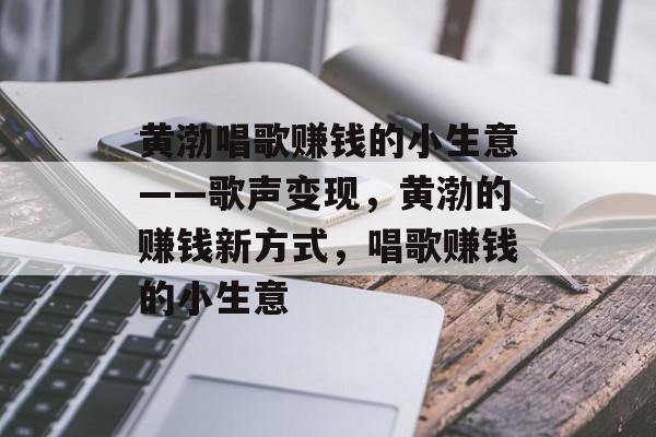 黄渤唱歌赚钱的小生意——歌声变现,黄渤的赚钱新方式,唱歌赚钱的小生意 黄渤唱歌赚钱的小生意——歌声变现,黄渤的赚钱新方式,唱歌赚钱的小生意