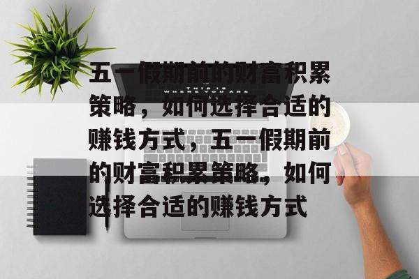 五一假期前的财富积累策略,如何选择合适的赚钱方式,五一假期前的财富积累策略,如何选择合适的赚钱方式 五一假期前的财富积累策略,如何选择合适的赚钱方式,五一假期前的财富积累策略,如何选择合适的赚钱方式