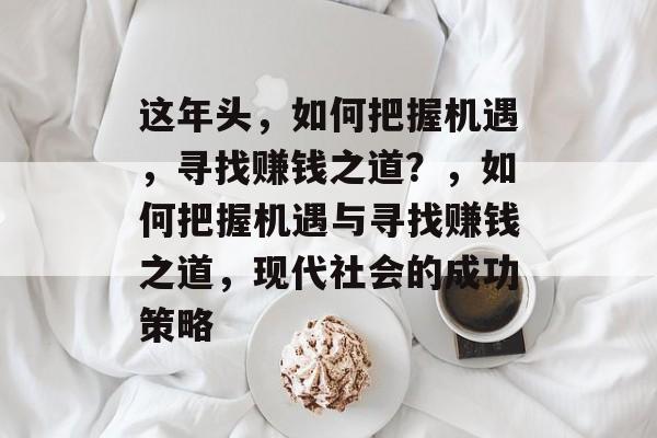这年头,如何把握机遇,寻找赚钱之道?,如何把握机遇与寻找赚钱之道,现代社会的成功策略 这年头,如何把握机遇,寻找赚钱之道?,如何把握机遇与寻找赚钱之道,现代社会的成功策略