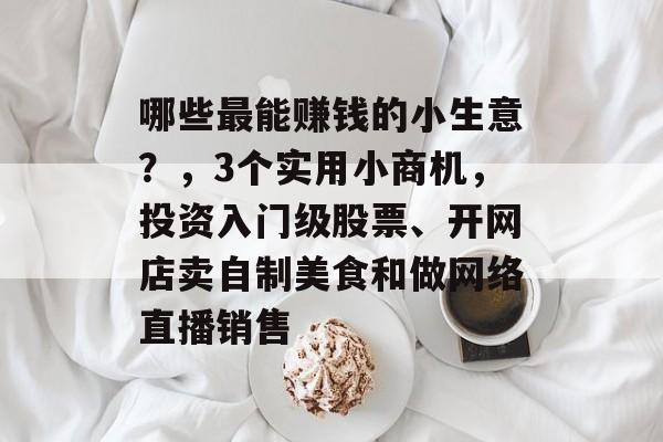 哪些最能赚钱的小生意?,3个实用小商机,投资入门级股票、开网店卖自制美食和做网络直播销售 哪些最能赚钱的小生意?,3个实用小商机,投资入门级股票、开网店卖自制美食和做网络直播销售