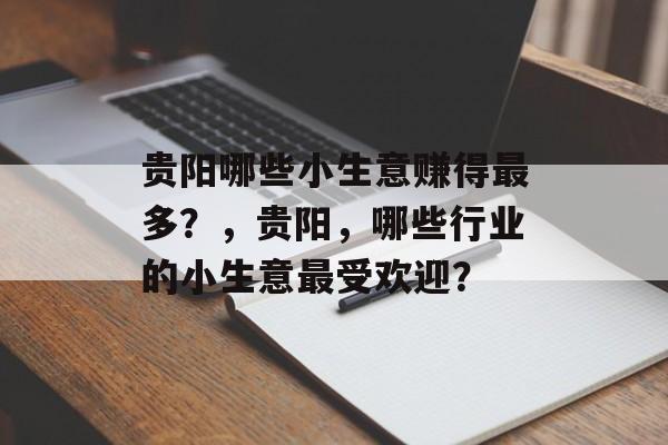 贵阳哪些小生意赚得最多?,贵阳,哪些行业的小生意最受欢迎? 贵阳哪些小生意赚得最多?,贵阳,哪些行业的小生意最受欢迎?