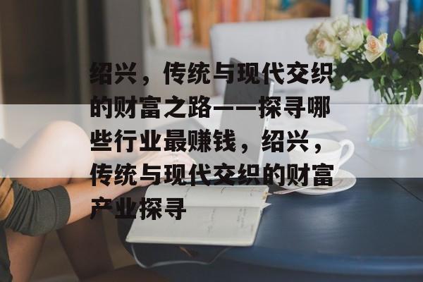绍兴，传统与现代交织的财富之路——探寻哪些行业最赚钱，绍兴，传统与现代交织的财富产业探寻