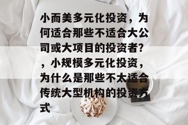 小而美多元化投资,为何适合那些不适合大公司或大项目的投资者?,小规模多元化投资,为什么是那些不太适合传统大型机构的投资方式 小而美多元化投资,为何适合那些不适合大公司或大项目的投资者?,小规模多元化投资,为什么是那些不太适合传统大型机构的投资方式