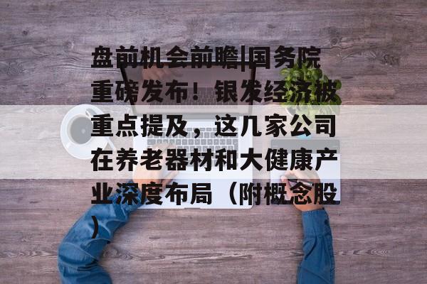 盘前机会前瞻|国务院重磅发布!银发经济被重点提及,这几家公司在养老器材和大健康产业深度布局(附概念股) 盘前机会前瞻|国务院重磅发布!银发经济被重点提及,这几家公司在养老器材和大健康产业深度布局(附概念股)