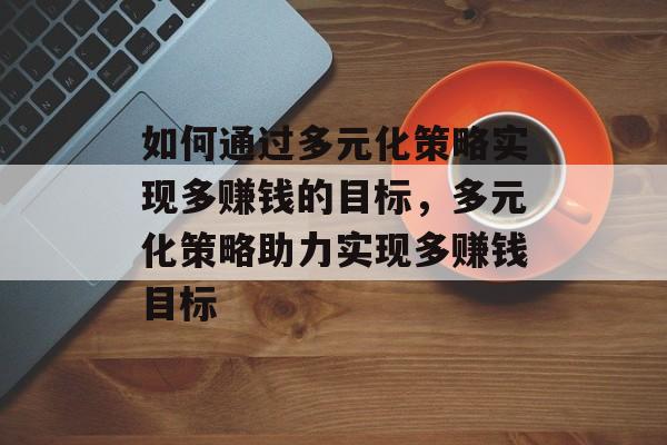 如何通过多元化策略实现多赚钱的目标，多元化策略助力实现多赚钱目标
