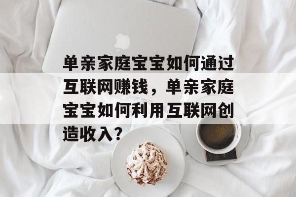 单亲家庭宝宝如何通过互联网赚钱,单亲家庭宝宝如何利用互联网创造收入? 单亲家庭宝宝如何通过互联网赚钱,单亲家庭宝宝如何利用互联网创造收入?