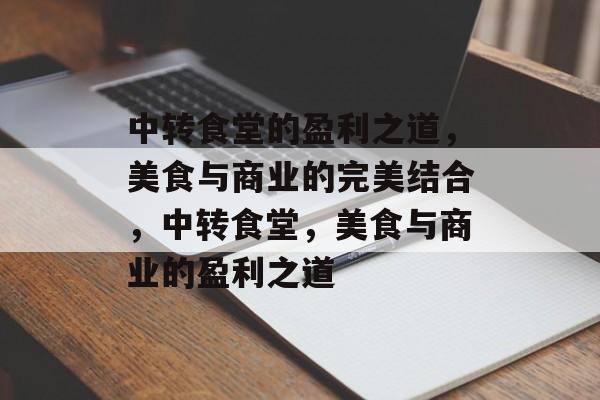 中转食堂的盈利之道,美食与商业的完美结合,中转食堂,美食与商业的盈利之道 中转食堂的盈利之道,美食与商业的完美结合,中转食堂,美食与商业的盈利之道