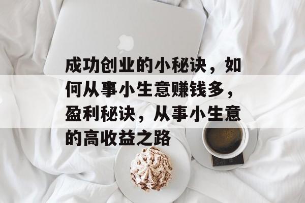 成功创业的小秘诀,如何从事小生意赚钱多,盈利秘诀,从事小生意的高收益之路 成功创业的小秘诀,如何从事小生意赚钱多,盈利秘诀,从事小生意的高收益之路