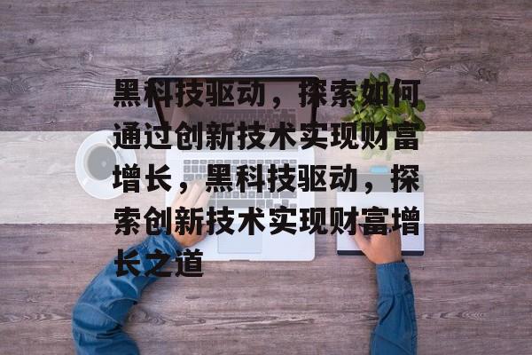 黑科技驱动,探索如何通过创新技术实现财富增长,黑科技驱动,探索创新技术实现财富增长之道 黑科技驱动,探索如何通过创新技术实现财富增长,黑科技驱动,探索创新技术实现财富增长之道