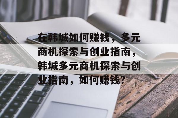 在韩城如何赚钱,多元商机探索与创业指南,韩城多元商机探索与创业指南,如何赚钱? 在韩城如何赚钱,多元商机探索与创业指南,韩城多元商机探索与创业指南,如何赚钱?