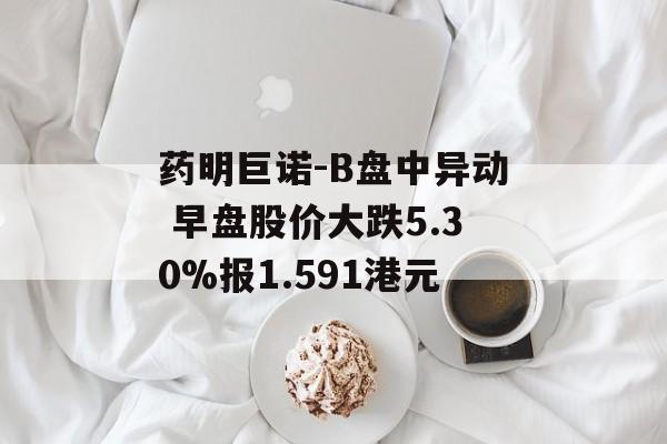 药明巨诺-B盘中异动 早盘股价大跌5.30%报1.591港元 药明巨诺-B盘中异动 早盘股价大跌5.30%报1.591港元