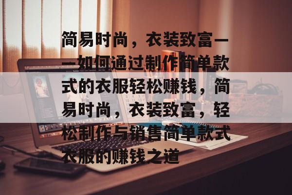 简易时尚,衣装致富——如何通过制作简单款式的衣服轻松赚钱,简易时尚,衣装致富,轻松制作与销售简单款式衣服的赚钱之道 简易时尚,衣装致富——如何通过制作简单款式的衣服轻松赚钱,简易时尚,衣装致富,轻松制作与销售简单款式衣服的赚钱之道