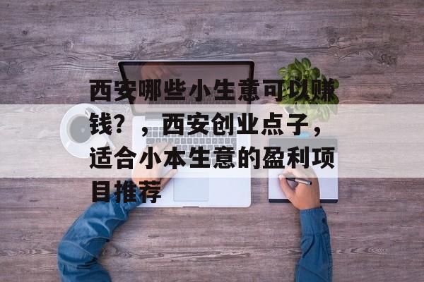 西安哪些小生意可以赚钱?,西安创业点子,适合小本生意的盈利项目推荐 西安哪些小生意可以赚钱?,西安创业点子,适合小本生意的盈利项目推荐