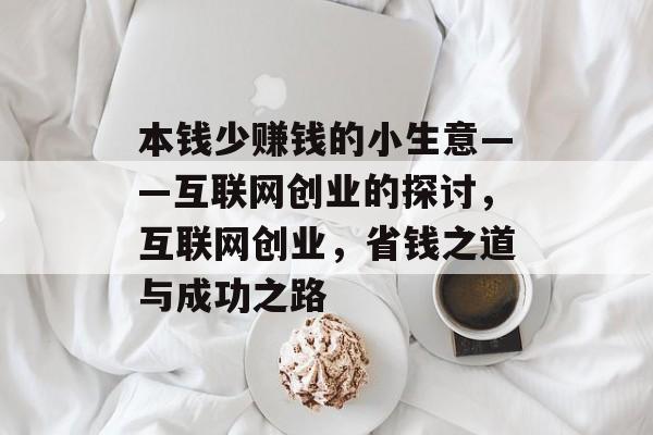 本钱少赚钱的小生意——互联网创业的探讨,互联网创业,省钱之道与成功之路 本钱少赚钱的小生意——互联网创业的探讨,互联网创业,省钱之道与成功之路