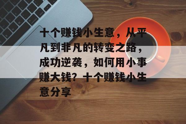 十个赚钱小生意,从平凡到非凡的转变之路,成功逆袭,如何用小事赚大钱?十个赚钱小生意分享 十个赚钱小生意,从平凡到非凡的转变之路,成功逆袭,如何用小事赚大钱?十个赚钱小生意分享