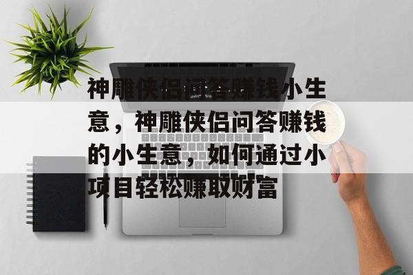 神雕侠侣问答赚钱小生意,神雕侠侣问答赚钱的小生意,如何通过小项目轻松赚取财富 神雕侠侣问答赚钱小生意,神雕侠侣问答赚钱的小生意,如何通过小项目轻松赚取财富