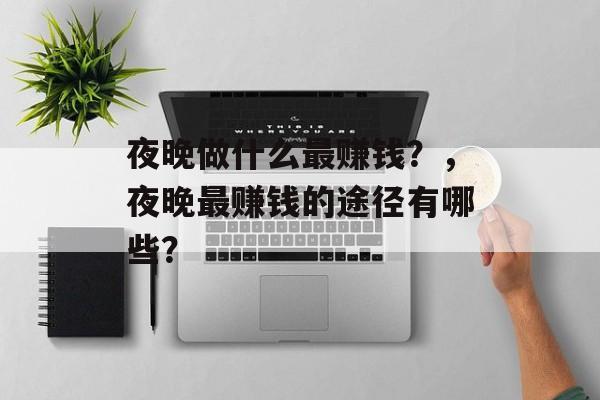 夜晚做什么最赚钱?,夜晚最赚钱的途径有哪些? 夜晚做什么最赚钱?,夜晚最赚钱的途径有哪些?