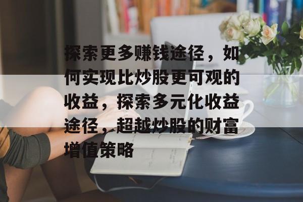 探索更多赚钱途径,如何实现比炒股更可观的收益,探索多元化收益途径,超越炒股的财富增值策略 探索更多赚钱途径,如何实现比炒股更可观的收益,探索多元化收益途径,超越炒股的财富增值策略