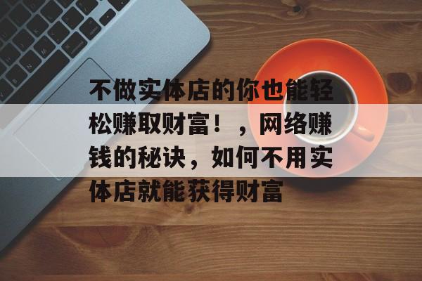 不做实体店的你也能轻松赚取财富!,网络赚钱的秘诀,如何不用实体店就能获得财富 不做实体店的你也能轻松赚取财富!,网络赚钱的秘诀,如何不用实体店就能获得财富