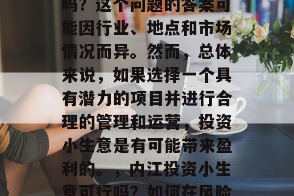 内江的投资小生意赚钱吗?这个问题的答案可能因行业、地点和市场情况而异。然而,总体来说,如果选择一个具有潜力的项目并进行合理的管理和运营,投资小生意是有可能带来盈利的。,内江投资小生意可行吗?如何在风险与回报之间寻找平衡 内江的投资小生意赚钱吗?这个问题的答案可能因行业、地点和市场情况而异。然而,总体来说,如果选择一个具有潜力的项目并进行合理的管理和运营,投资小生意是有可能带来盈利的。,内江投资小生意可行吗?如何在风险与回报之间寻找平衡