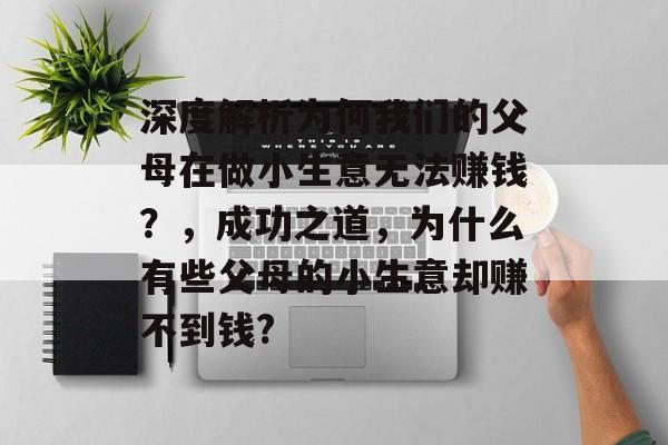 深度解析为何我们的父母在做小生意无法赚钱?,成功之道,为什么有些父母的小生意却赚不到钱? 深度解析为何我们的父母在做小生意无法赚钱?,成功之道,为什么有些父母的小生意却赚不到钱?