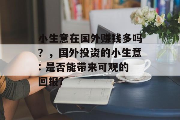 小生意在国外赚钱多吗?,国外投资的小生意: 是否能带来可观的回报? 小生意在国外赚钱多吗?,国外投资的小生意: 是否能带来可观的回报?