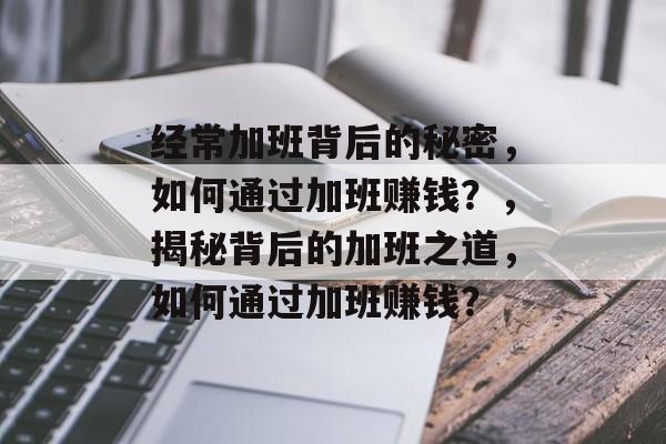 经常加班背后的秘密,如何通过加班赚钱?,揭秘背后的加班之道,如何通过加班赚钱? 经常加班背后的秘密,如何通过加班赚钱?,揭秘背后的加班之道,如何通过加班赚钱?
