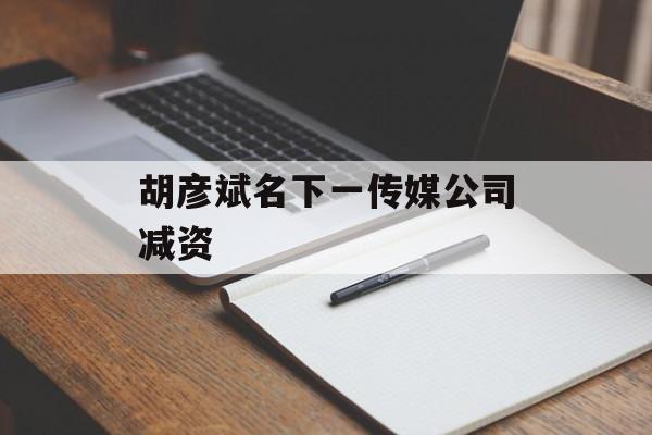胡彦斌名下一传媒公司减资