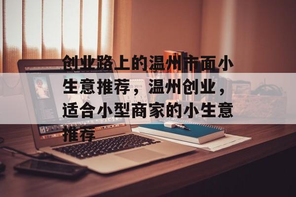 创业路上的温州市面小生意推荐,温州创业,适合小型商家的小生意推荐 创业路上的温州市面小生意推荐,温州创业,适合小型商家的小生意推荐