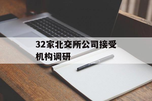 32家北交所公司接受机构调研