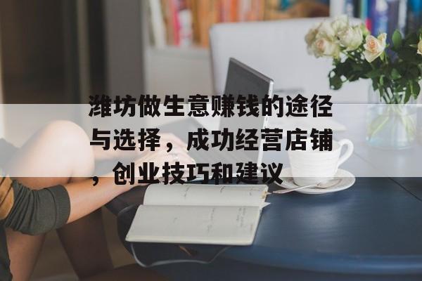 潍坊做生意赚钱的途径与选择,成功经营店铺,创业技巧和建议 潍坊做生意赚钱的途径与选择,成功经营店铺,创业技巧和建议