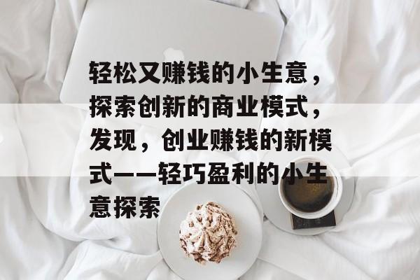 轻松又赚钱的小生意,探索创新的商业模式,发现,创业赚钱的新模式——轻巧盈利的小生意探索 轻松又赚钱的小生意,探索创新的商业模式,发现,创业赚钱的新模式——轻巧盈利的小生意探索