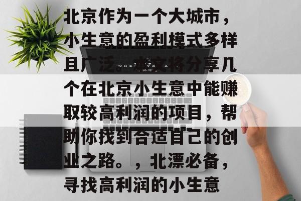 北京作为一个大城市,小生意的盈利模式多样且广泛。本文将分享几个在北京小生意中能赚取较高利润的项目,帮助你找到合适自己的创业之路。,北漂必备,寻找高利润的小生意 北京作为一个大城市,小生意的盈利模式多样且广泛。本文将分享几个在北京小生意中能赚取较高利润的项目,帮助你找到合适自己的创业之路。,北漂必备,寻找高利润的小生意