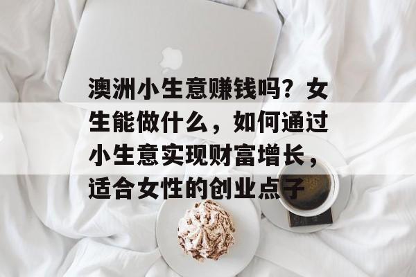 澳洲小生意赚钱吗?女生能做什么,如何通过小生意实现财富增长,适合女性的创业点子 澳洲小生意赚钱吗?女生能做什么,如何通过小生意实现财富增长,适合女性的创业点子