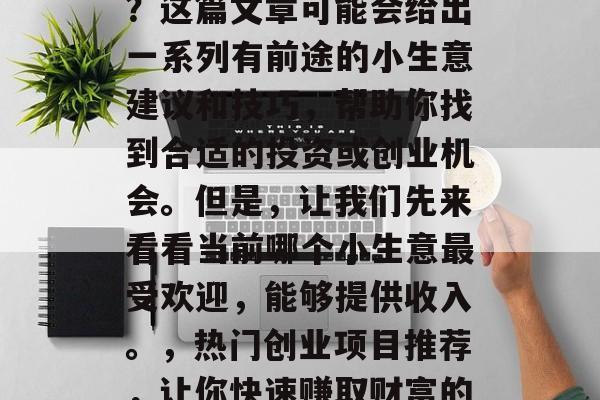目前哪些小生意赚钱?这篇文章可能会给出一系列有前途的小生意建议和技巧,帮助你找到合适的投资或创业机会。但是,让我们先来看看当前哪个小生意最受欢迎,能够提供收入。,热门创业项目推荐,让你快速赚取财富的行业  目前哪些小生意赚钱?这篇文章可能会给出一系列有前途的小生意建议和技巧,帮助你找到合适的投资或创业机会。但是,让我们先来看看当前哪个小生意最受欢迎,能够提供收入。,热门创业项目推荐,让你快速赚取财富的行业