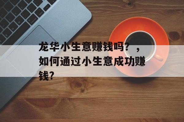 龙华小生意赚钱吗?,如何通过小生意成功赚钱? 龙华小生意赚钱吗?,如何通过小生意成功赚钱?