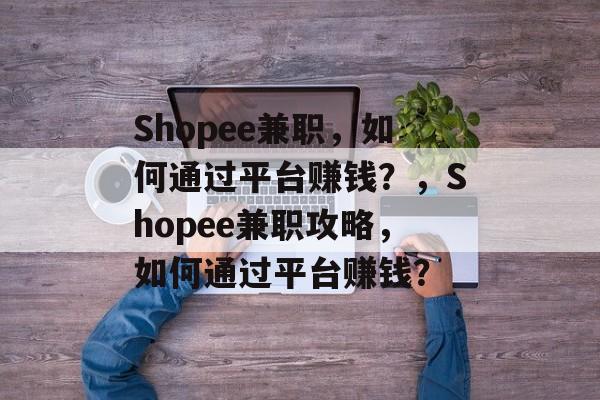 Shopee兼职,如何通过平台赚钱?,Shopee兼职攻略,如何通过平台赚钱? Shopee兼职,如何通过平台赚钱?,Shopee兼职攻略,如何通过平台赚钱?