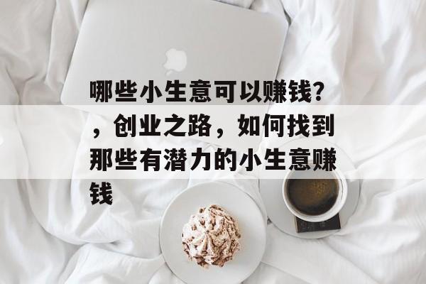 哪些小生意可以赚钱?,创业之路,如何找到那些有潜力的小生意赚钱 哪些小生意可以赚钱?,创业之路,如何找到那些有潜力的小生意赚钱