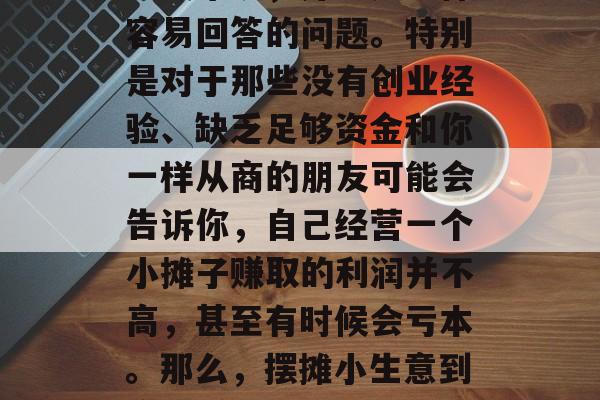摆摊小生意做起来多少钱赚?这个问题对于许多人来说,并不是一件容易回答的问题。特别是对于那些没有创业经验、缺乏足够资金和你一样从商的朋友可能会告诉你,自己经营一个小摊子赚取的利润并不高,甚至有时候会亏本。那么,摆摊小生意到底能赚钱吗?,如何经营一个小型摊位并从中获得利润? 摆摊小生意做起来多少钱赚?这个问题对于许多人来说,并不是一件容易回答的问题。特别是对于那些没有创业经验、缺乏足够资金和你一样从商的朋友可能会告诉你,自己经营一个小摊子赚取的利润并不高,甚至有时候会亏本。那么,摆摊小生意到底能赚钱吗?,如何经营一个小型摊位并从中获得利润?