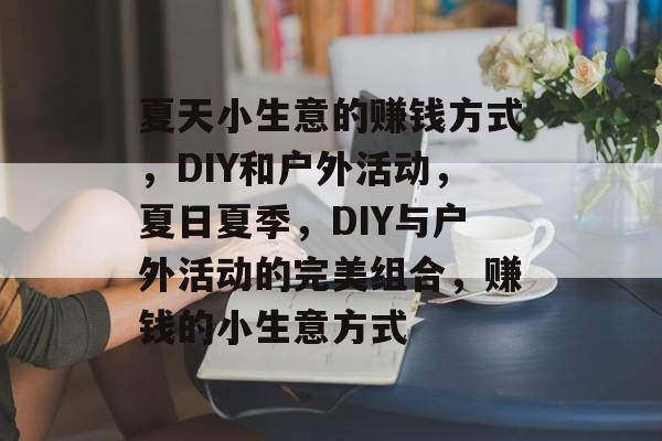 夏天小生意的赚钱方式,DIY和户外活动,夏日夏季,DIY与户外活动的完美组合,赚钱的小生意方式 夏天小生意的赚钱方式,DIY和户外活动,夏日夏季,DIY与户外活动的完美组合,赚钱的小生意方式