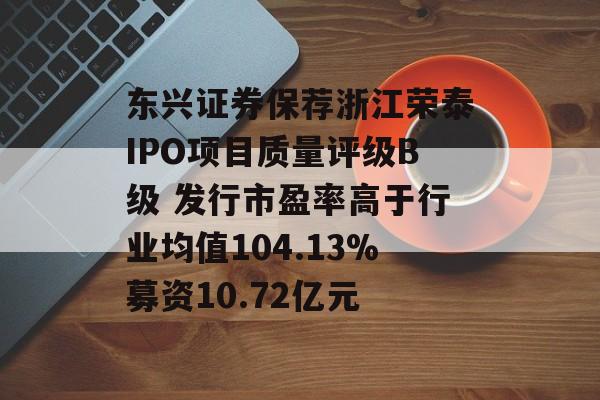 东兴证券保荐浙江荣泰IPO项目质量评级B级 发行市盈率高于行业均值104.13%募资10.72亿元 东兴证券保荐浙江荣泰IPO项目质量评级B级 发行市盈率高于行业均值104.13%募资10.72亿元