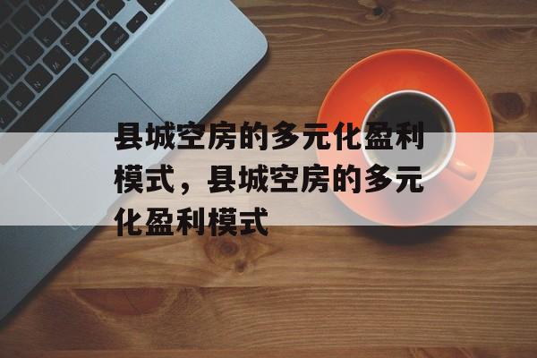 县城空房的多元化盈利模式,县城空房的多元化盈利模式 县城空房的多元化盈利模式,县城空房的多元化盈利模式
