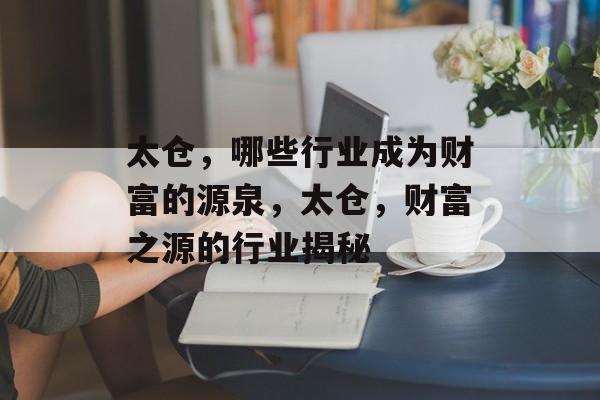 太仓,哪些行业成为财富的源泉,太仓,财富之源的行业揭秘 太仓,哪些行业成为财富的源泉,太仓,财富之源的行业揭秘