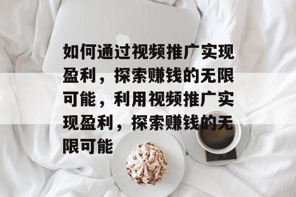 如何通过视频推广实现盈利，探索赚钱的无限可能，利用视频推广实现盈利，探索赚钱的无限可能