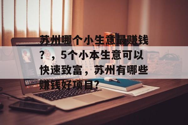 苏州哪个小生意最赚钱?,5个小本生意可以快速致富,苏州有哪些赚钱好项目? 苏州哪个小生意最赚钱?,5个小本生意可以快速致富,苏州有哪些赚钱好项目?