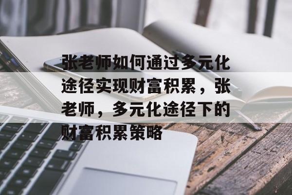张老师如何通过多元化途径实现财富积累,张老师,多元化途径下的财富积累策略 张老师如何通过多元化途径实现财富积累,张老师,多元化途径下的财富积累策略