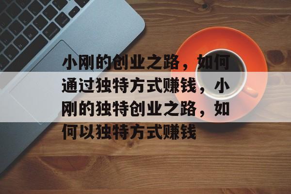 小刚的创业之路,如何通过独特方式赚钱,小刚的独特创业之路,如何以独特方式赚钱 小刚的创业之路,如何通过独特方式赚钱,小刚的独特创业之路,如何以独特方式赚钱