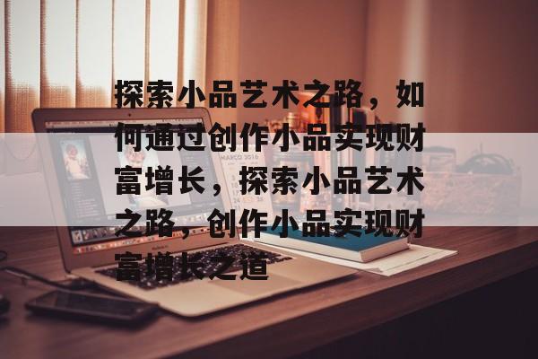 探索小品艺术之路,如何通过创作小品实现财富增长,探索小品艺术之路,创作小品实现财富增长之道 探索小品艺术之路,如何通过创作小品实现财富增长,探索小品艺术之路,创作小品实现财富增长之道