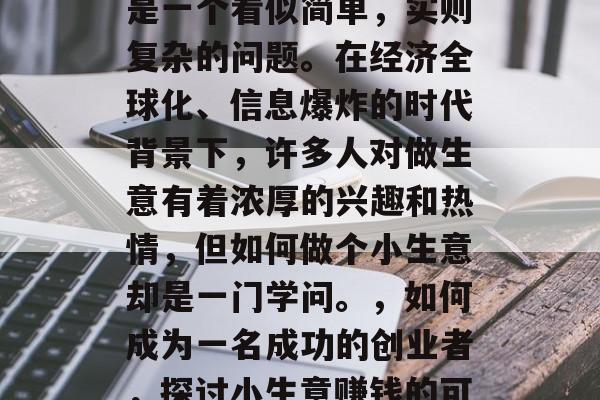 做小生意能赚钱吗?这是一个看似简单,实则复杂的问题。在经济全球化、信息爆炸的时代背景下,许多人对做生意有着浓厚的兴趣和热情,但如何做个小生意却是一门学问。,如何成为一名成功的创业者,探讨小生意赚钱的可能性 做小生意能赚钱吗?这是一个看似简单,实则复杂的问题。在经济全球化、信息爆炸的时代背景下,许多人对做生意有着浓厚的兴趣和热情,但如何做个小生意却是一门学问。,如何成为一名成功的创业者,探讨小生意赚钱的可能性