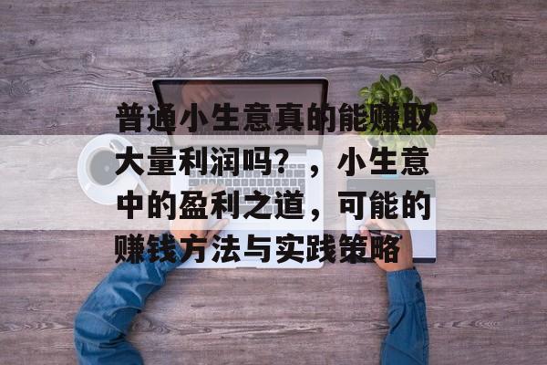 普通小生意真的能赚取大量利润吗?,小生意中的盈利之道,可能的赚钱方法与实践策略 普通小生意真的能赚取大量利润吗?,小生意中的盈利之道,可能的赚钱方法与实践策略
